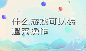 什么游戏可以装逼秀操作