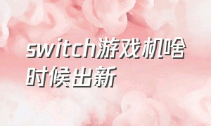 switch游戏机啥时候出新