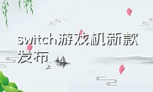 switch游戏机新款发布（switch游戏机新手教程）