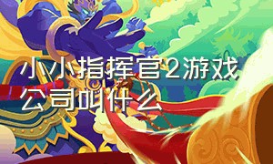 小小指挥官2游戏公司叫什么