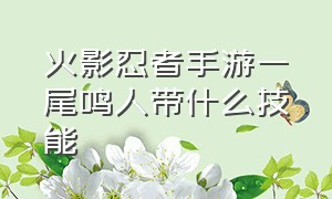 火影忍者手游一尾鸣人带什么技能（火影忍者手游一尾鸣人加成）