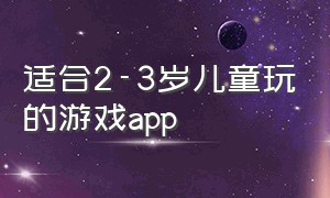 适合2-3岁儿童玩的游戏app