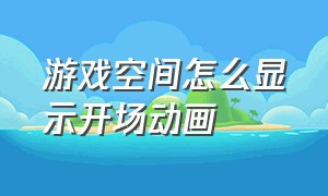 游戏空间怎么显示开场动画