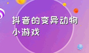 抖音的变异动物小游戏