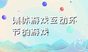 集体游戏互动环节的游戏（集体游戏互动环节的游戏叫什么）