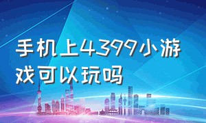 手机上4399小游戏可以玩吗（怎样用手机玩到4399小游戏）