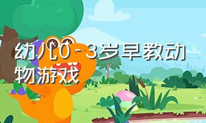 幼儿0-3岁早教动物游戏（幼儿早教动物叫）