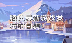 腾讯最新游戏发布时间表