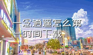 一念逍遥怎么第一时间下载（一念逍遥密令）