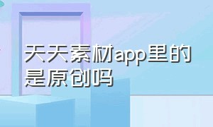 天天素材app里的是原创吗