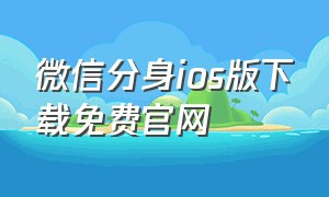 微信分身ios版下载免费官网（微信免费分身版ios下载官方正版）