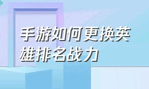 手游如何更换英雄排名战力（手游英雄排行榜怎么查看）