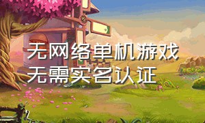 无网络单机游戏无需实名认证（不用联网不用实名认证的游戏推荐）