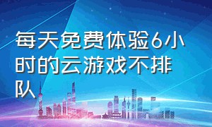 每天免费体验6小时的云游戏不排队（免费不限时的云游戏app 云电脑）