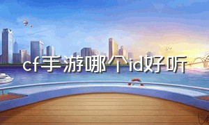 cf手游哪个id好听（cf手游好听有含义的id）