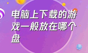 电脑上下载的游戏一般放在哪个盘