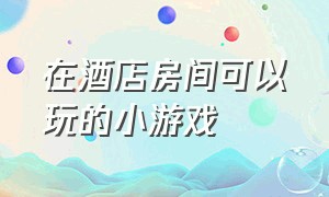 在酒店房间可以玩的小游戏