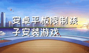 安卓平板限制孩子安装游戏（安卓平板怎么限制儿童使用软件）