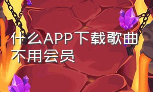 什么APP下载歌曲不用会员（可以不需要会员下载歌曲的app）