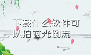 下载什么软件可以拍时光倒流（怎样拍时光倒流详细教程）