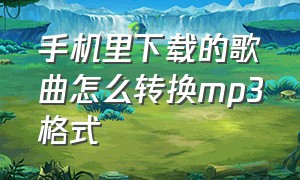 手机里下载的歌曲怎么转换mp3格式