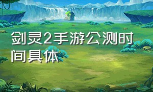 剑灵2手游公测时间具体（剑灵2手游上线时间）