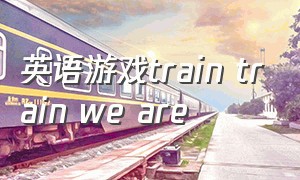 英语游戏train train we are