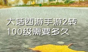 大话西游手游2转100级需要多久