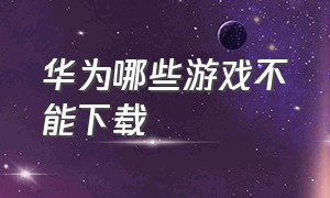 华为哪些游戏不能下载