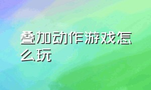 叠加动作游戏怎么玩（堆叠合成的游戏怎么玩）