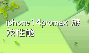 iphone14promax 游戏性能（iphone 14 pro max性能介绍）