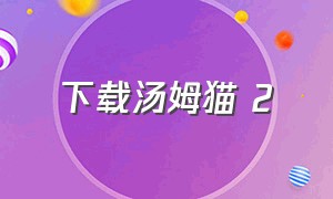 下载汤姆猫 2（汤姆猫2下载免费最新版）