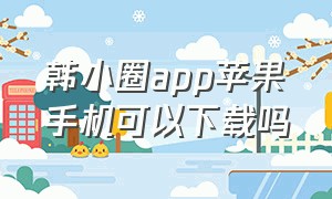 韩小圈app苹果手机可以下载吗