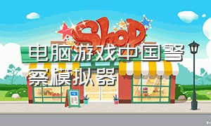 电脑游戏中国警察模拟器（中国警察模拟器游戏在哪里下载）