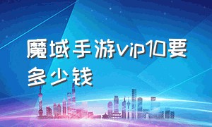 魔域手游vip10要多少钱