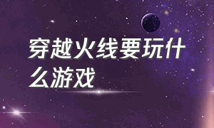 穿越火线要玩什么游戏