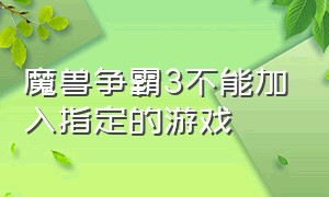 魔兽争霸3不能加入指定的游戏（魔兽争霸3不能加入指定游戏怎么办）