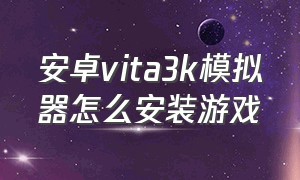 安卓vita3k模拟器怎么安装游戏