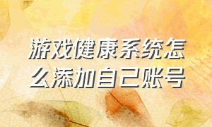 游戏健康系统怎么添加自己账号