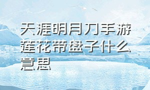 天涯明月刀手游莲花带盘子什么意思