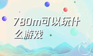 780m可以玩什么游戏