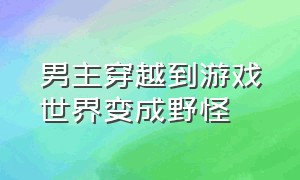 男主穿越到游戏世界变成野怪