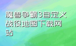 魔兽争霸3自定义战役地图下载网站（魔兽争霸3自定义战役目录）