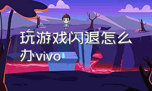 玩游戏闪退怎么办vivo（vivo玩游戏闪退怎么办视频教程）