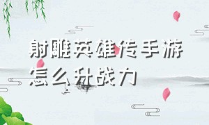 射雕英雄传手游怎么升战力