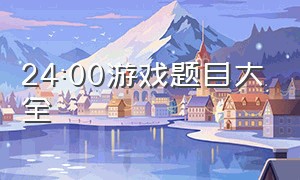 24:00游戏题目大全（100个游戏题目大全）