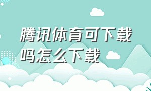 腾讯体育可下载吗怎么下载