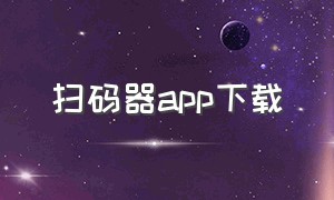 扫码器app下载（手机扫码软件哪里下载）