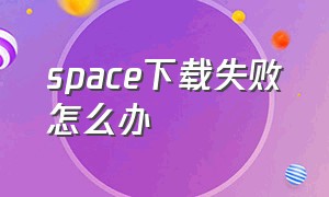 space下载失败怎么办（space为啥播放不了语音）