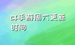 cf手游周六更新时间（cf手游周六更新时间是几点）